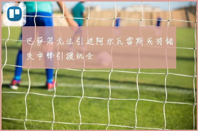 巴萨若无法引进阿尔瓦雷斯或将错失中锋引援机会
