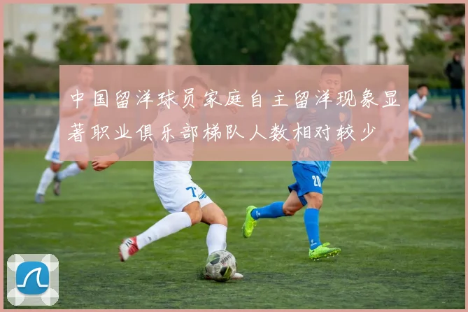 中国留洋球员家庭自主留洋现象显著职业俱乐部梯队人数相对较少