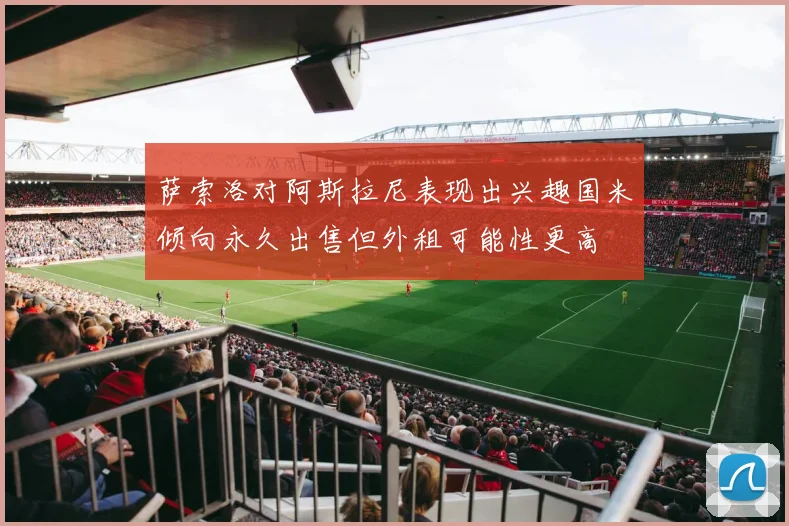 萨索洛对阿斯拉尼表现出兴趣国米倾向永久出售但外租可能性更高